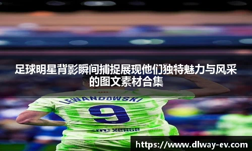 足球明星背影瞬间捕捉展现他们独特魅力与风采的图文素材合集