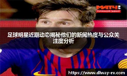 足球明星近期动态揭秘他们的新闻热度与公众关注度分析